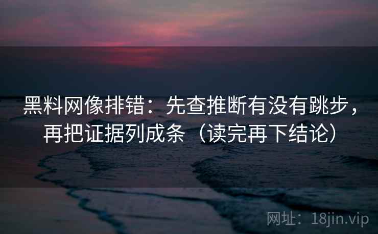 黑料网像排错：先查推断有没有跳步，再把证据列成条（读完再下结论）
