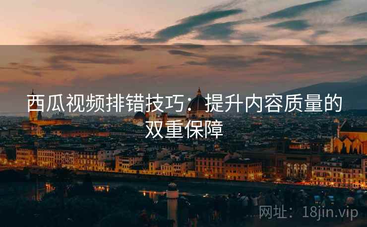 西瓜视频排错技巧：提升内容质量的双重保障