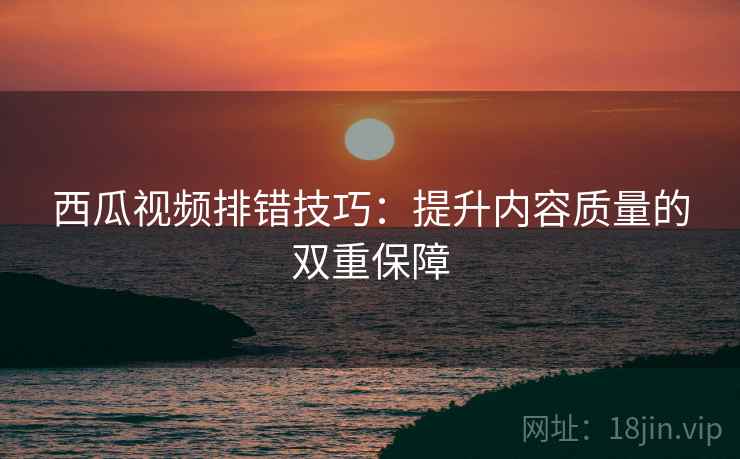 西瓜视频排错技巧：提升内容质量的双重保障