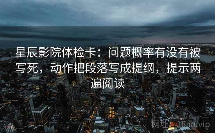 星辰影院体检卡：问题概率有没有被写死，动作把段落写成提纲，提示两遍阅读