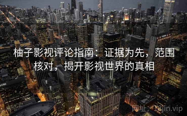柚子影视评论指南：证据为先，范围核对，揭开影视世界的真相