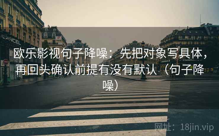 欧乐影视句子降噪：先把对象写具体，再回头确认前提有没有默认（句子降噪）
