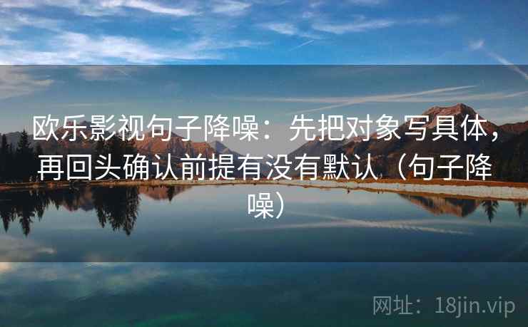 欧乐影视句子降噪：先把对象写具体，再回头确认前提有没有默认（句子降噪）