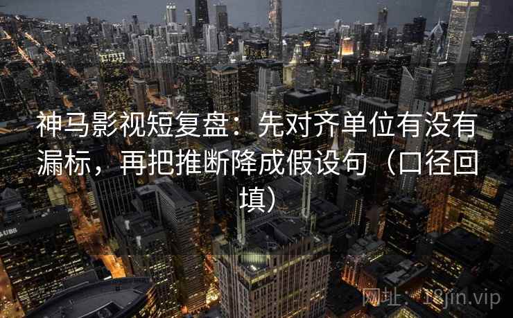 神马影视短复盘：先对齐单位有没有漏标，再把推断降成假设句（口径回填）