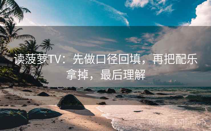 读菠萝TV：先做口径回填，再把配乐拿掉，最后理解