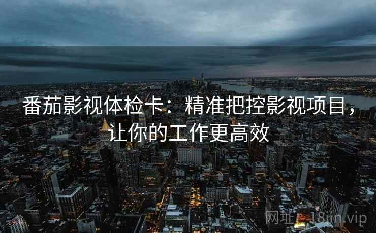 番茄影视体检卡：精准把控影视项目，让你的工作更高效
