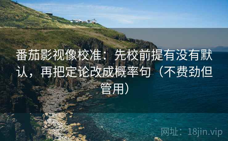 番茄影视像校准：先校前提有没有默认，再把定论改成概率句（不费劲但管用）