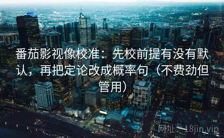 番茄影视像校准：先校前提有没有默认，再把定论改成概率句（不费劲但管用）