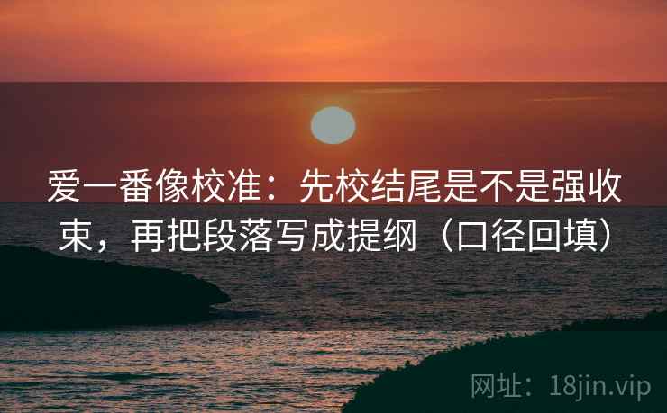 爱一番像校准：先校结尾是不是强收束，再把段落写成提纲（口径回填）