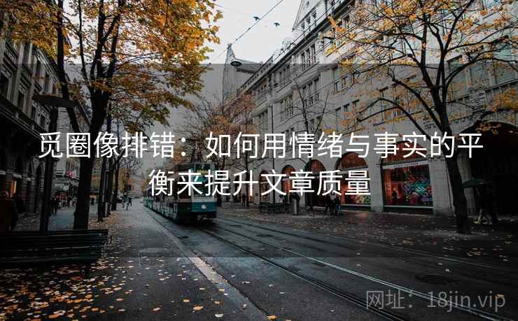 觅圈像排错：如何用情绪与事实的平衡来提升文章质量