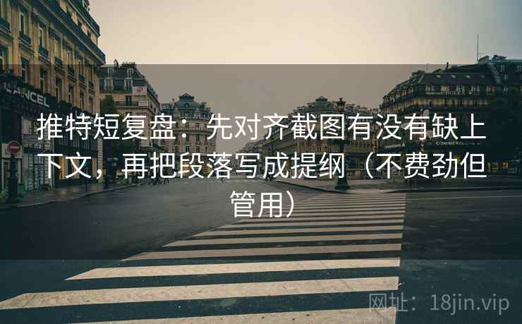 推特短复盘：先对齐截图有没有缺上下文，再把段落写成提纲（不费劲但管用）