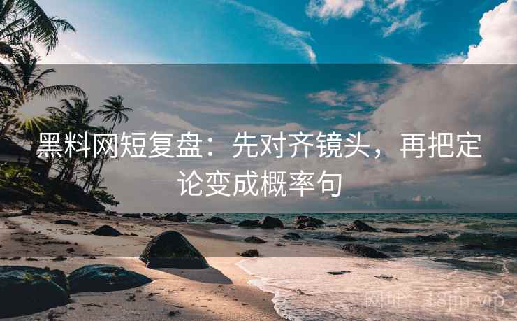 黑料网短复盘：先对齐镜头，再把定论变成概率句